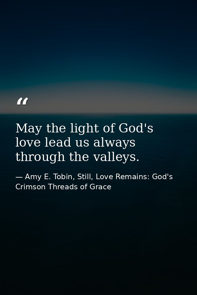 May the light of God's love lead us always through the valleys. — Amy E. Tobin, Still, Love Remains: God's Crimson Threads of Grace