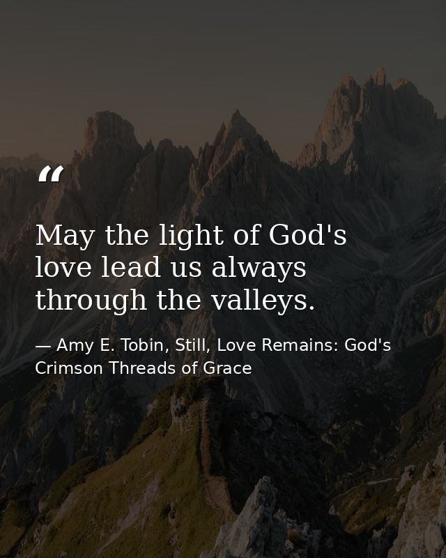 May the light of God's love lead us always through the valleys. — Amy E. Tobin, Still, Love Remains: God's Crimson Threads of Grace