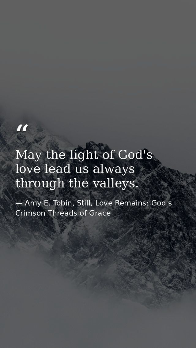 May the light of God's love lead us always through the valleys. — Amy E. Tobin, Still, Love Remains: God's Crimson Threads of Grace