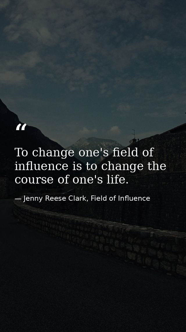 To change one's field of influence is to change the course of one's life. — Jenny Reese Clark, Field of Influence