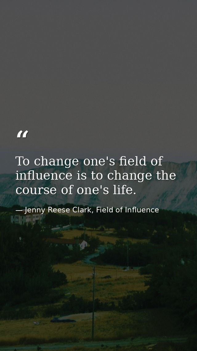 To change one's field of influence is to change the course of one's life. — Jenny Reese Clark, Field of Influence