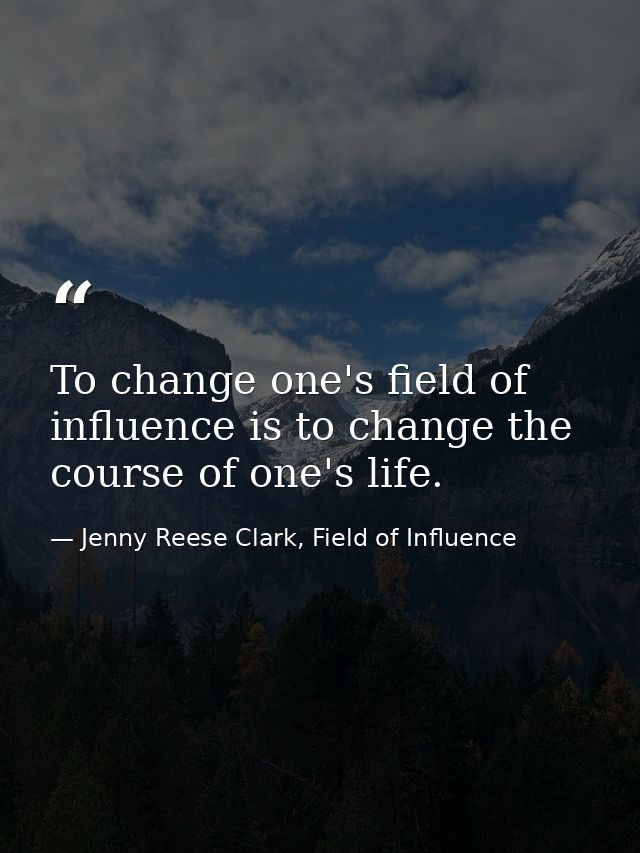 To change one's field of influence is to change the course of one's life. — Jenny Reese Clark, Field of Influence