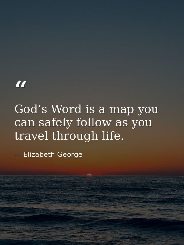 God’s Word is a map you can safely follow as you travel through life. — Elizabeth George