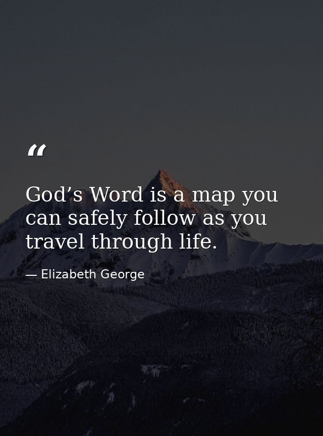 God’s Word is a map you can safely follow as you travel through life. — Elizabeth George