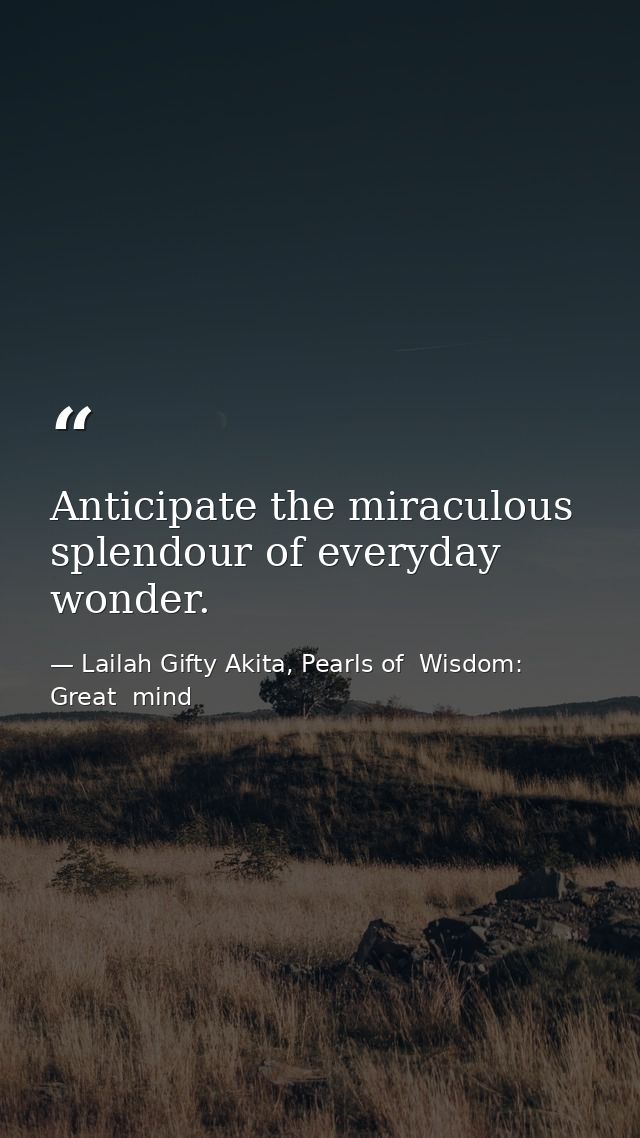 Anticipate the miraculous splendour of everyday wonder. — Lailah Gifty Akita, Pearls of  Wisdom: Great  mind
