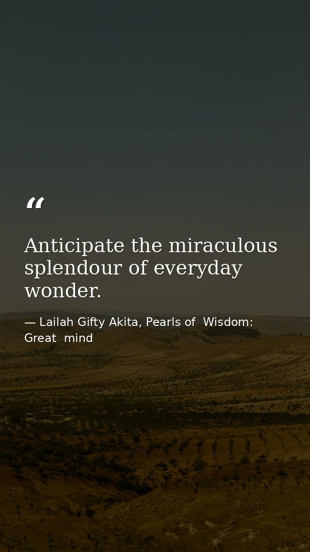 Anticipate the miraculous splendour of everyday wonder. — Lailah Gifty Akita, Pearls of  Wisdom: Great  mind