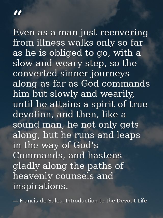 Even as a man just recovering from illness walks only so far as he is obliged to go, with a slow and weary step, so the  — Francis de Sales, Introduction to the Devout Life
