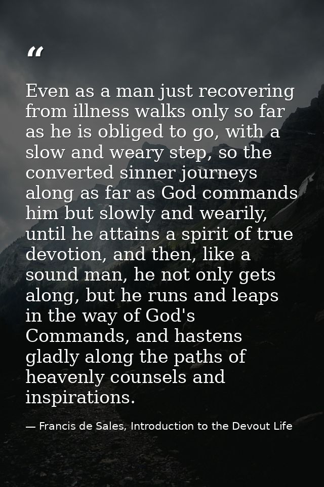 Even as a man just recovering from illness walks only so far as he is obliged to go, with a slow and weary step, so the  — Francis de Sales, Introduction to the Devout Life