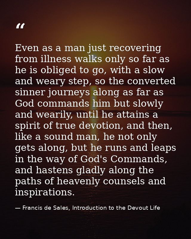 Even as a man just recovering from illness walks only so far as he is obliged to go, with a slow and weary step, so the  — Francis de Sales, Introduction to the Devout Life