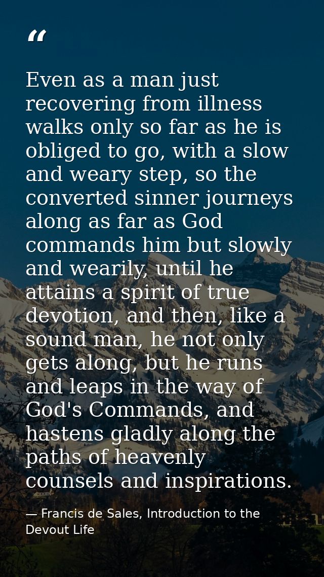 Even as a man just recovering from illness walks only so far as he is obliged to go, with a slow and weary step, so the  — Francis de Sales, Introduction to the Devout Life