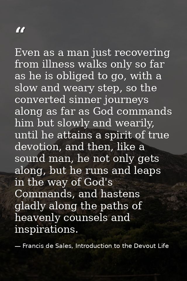 Even as a man just recovering from illness walks only so far as he is obliged to go, with a slow and weary step, so the  — Francis de Sales, Introduction to the Devout Life