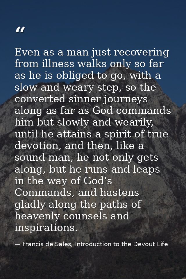 Even as a man just recovering from illness walks only so far as he is obliged to go, with a slow and weary step, so the  — Francis de Sales, Introduction to the Devout Life