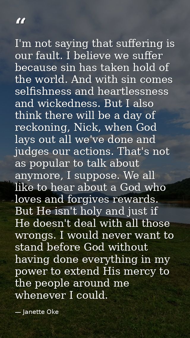 I'm not saying that suffering is our fault. I believe we suffer because sin has taken hold of the world. And with sin co — Janette Oke