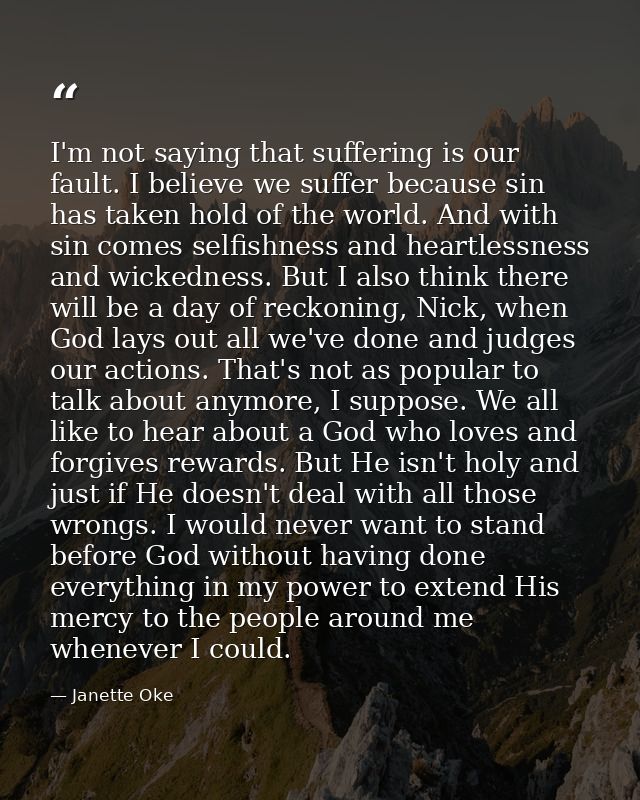 I'm not saying that suffering is our fault. I believe we suffer because sin has taken hold of the world. And with sin co — Janette Oke