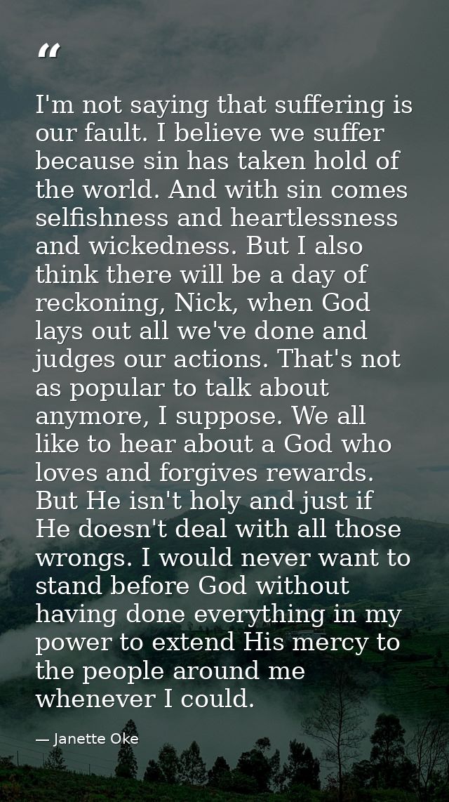 I'm not saying that suffering is our fault. I believe we suffer because sin has taken hold of the world. And with sin co — Janette Oke
