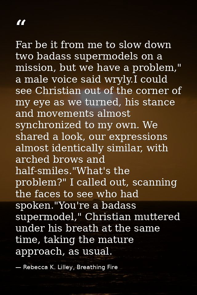 Far be it from me to slow down two badass supermodels on a mission, but we have a problem," a male voice said wryly.I co — Rebecca K. Lilley, Breathing Fire