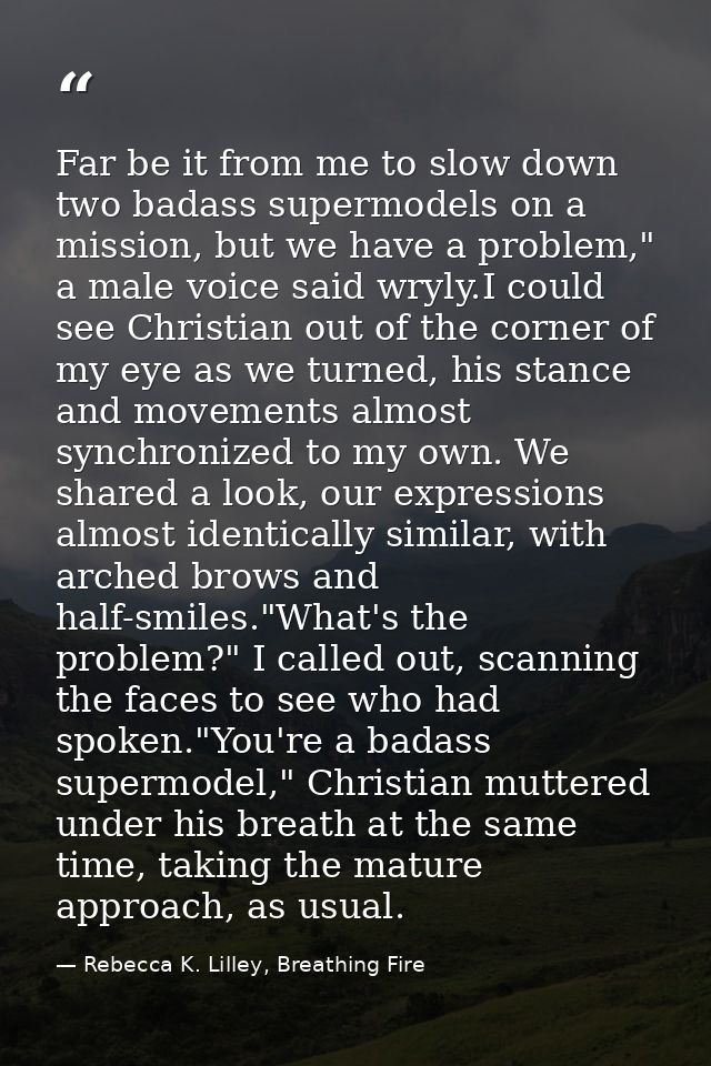 Far be it from me to slow down two badass supermodels on a mission, but we have a problem," a male voice said wryly.I co — Rebecca K. Lilley, Breathing Fire