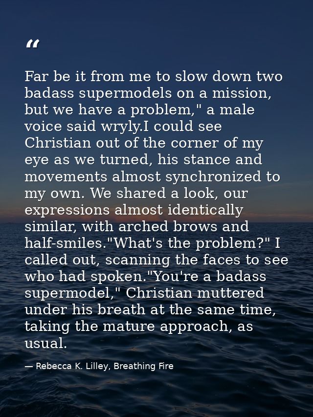 Far be it from me to slow down two badass supermodels on a mission, but we have a problem," a male voice said wryly.I co — Rebecca K. Lilley, Breathing Fire