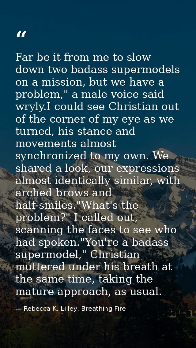 Far be it from me to slow down two badass supermodels on a mission, but we have a problem," a male voice said wryly.I co — Rebecca K. Lilley, Breathing Fire