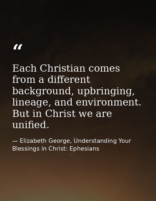 Each Christian comes from a different background, upbringing, lineage, and environment. But in Christ we are unified. — Elizabeth George, Understanding Your Blessings in Christ: Ephesians