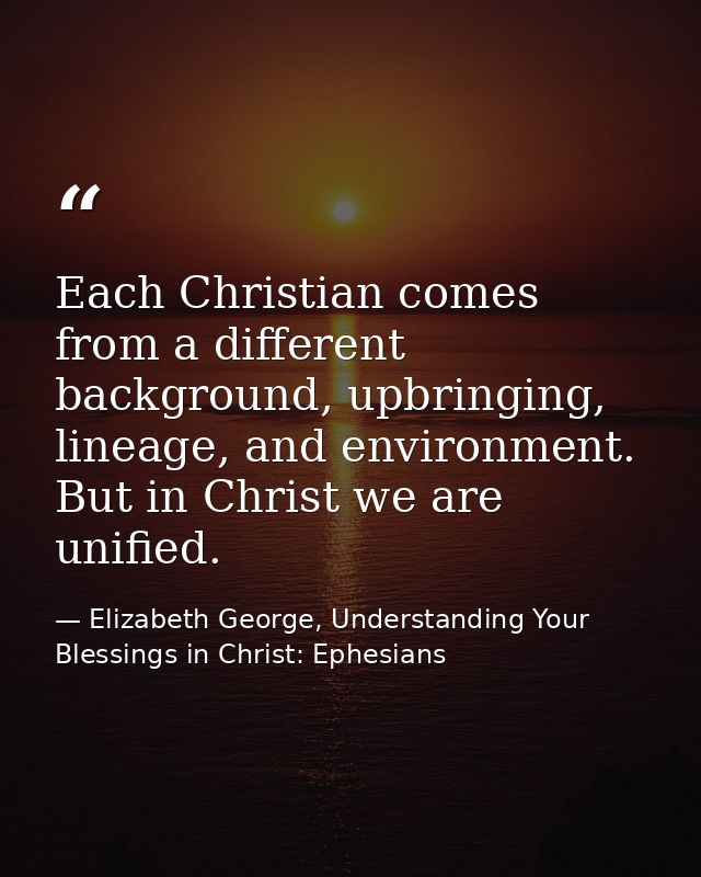 Each Christian comes from a different background, upbringing, lineage, and environment. But in Christ we are unified. — Elizabeth George, Understanding Your Blessings in Christ: Ephesians