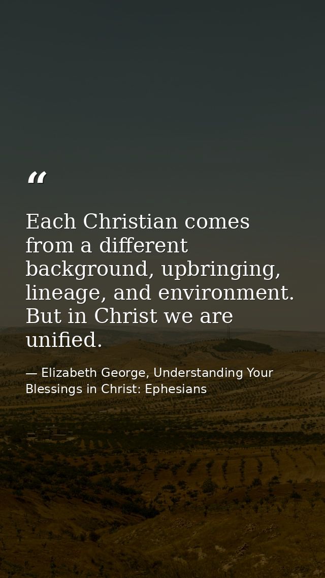 Each Christian comes from a different background, upbringing, lineage, and environment. But in Christ we are unified. — Elizabeth George, Understanding Your Blessings in Christ: Ephesians