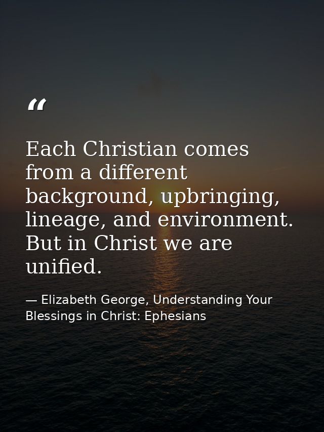 Each Christian comes from a different background, upbringing, lineage, and environment. But in Christ we are unified. — Elizabeth George, Understanding Your Blessings in Christ: Ephesians