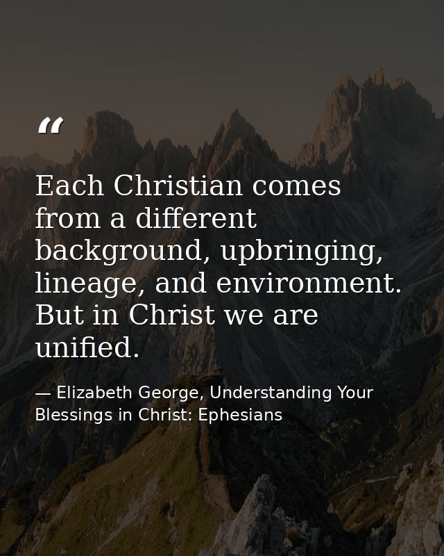 Each Christian comes from a different background, upbringing, lineage, and environment. But in Christ we are unified. — Elizabeth George, Understanding Your Blessings in Christ: Ephesians