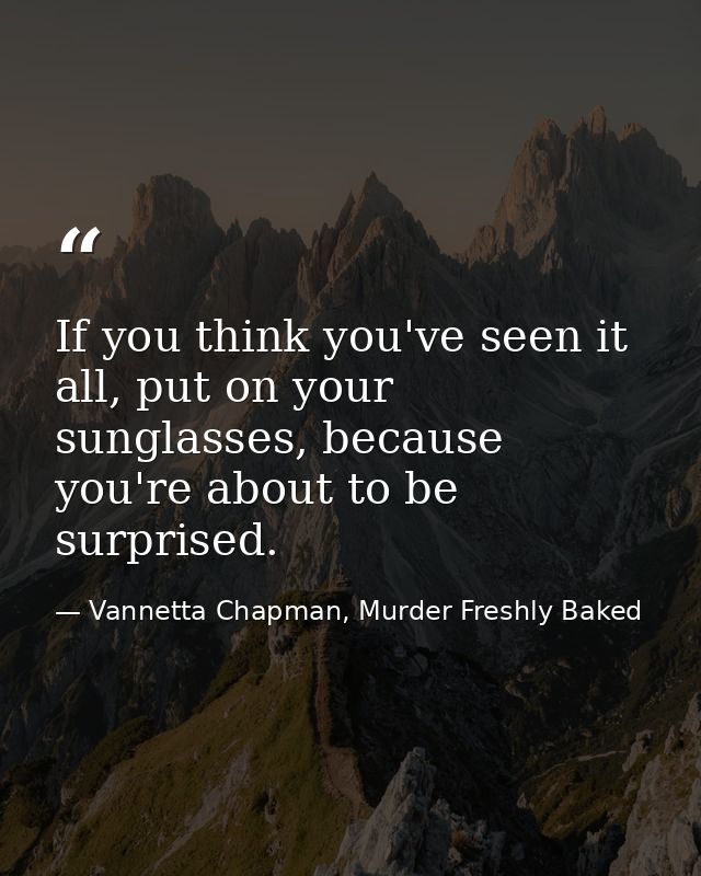 If you think you've seen it all, put on your sunglasses, because you're about to be surprised. — Vannetta Chapman, Murder Freshly Baked
