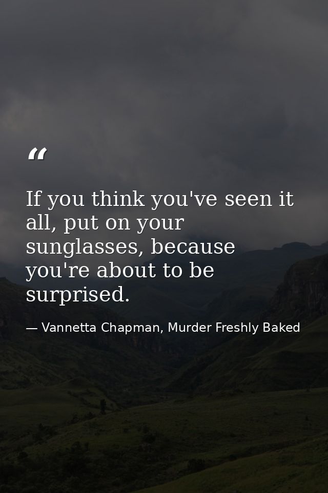 If you think you've seen it all, put on your sunglasses, because you're about to be surprised. — Vannetta Chapman, Murder Freshly Baked