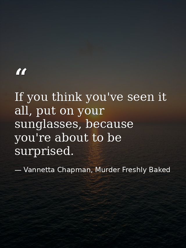 If you think you've seen it all, put on your sunglasses, because you're about to be surprised. — Vannetta Chapman, Murder Freshly Baked