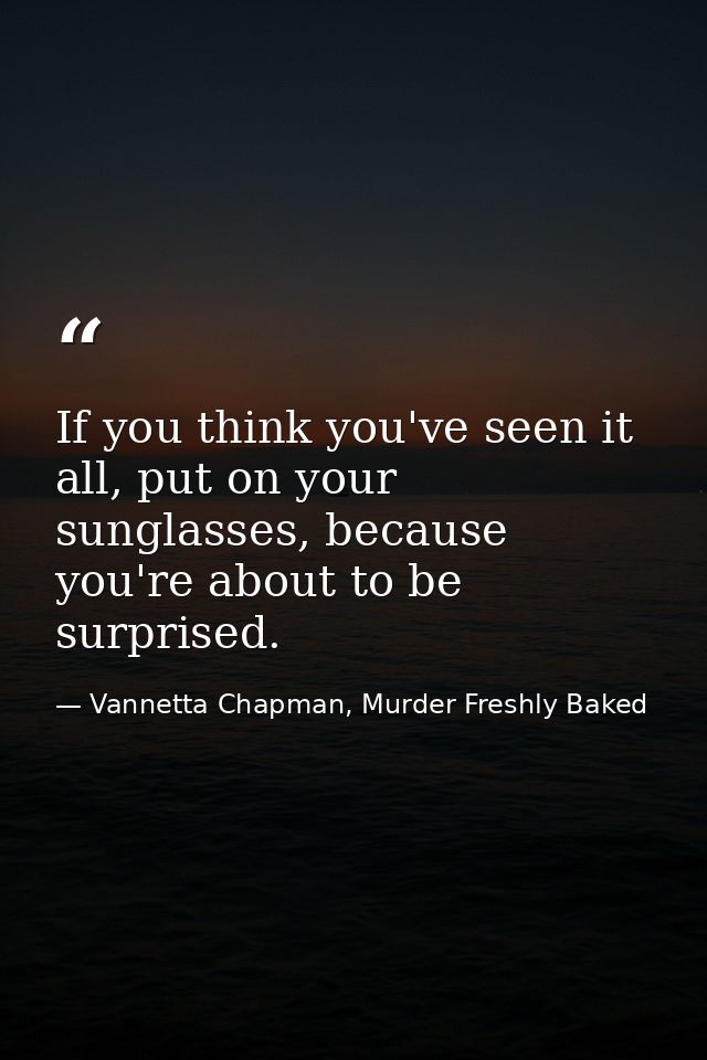 If you think you've seen it all, put on your sunglasses, because you're about to be surprised. — Vannetta Chapman, Murder Freshly Baked