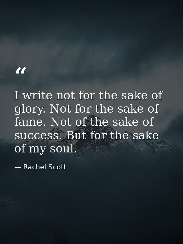 I write not for the sake of glory. Not for the sake of fame. Not of the sake of success. But for the sake of my soul. — Rachel Scott