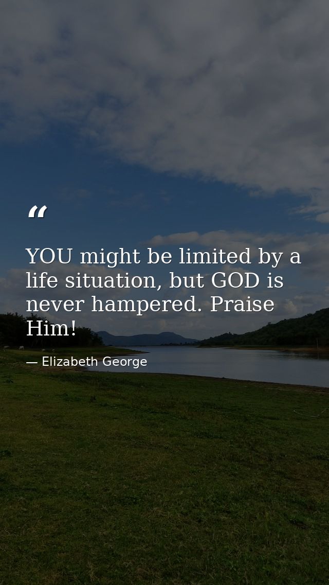 YOU might be limited by a life situation, but GOD is never hampered. Praise Him! — Elizabeth George