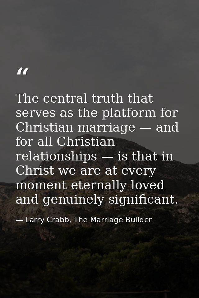 The central truth that serves as the platform for Christian marriage — and for all Christian relationships — is that in  — Larry Crabb, The Marriage Builder