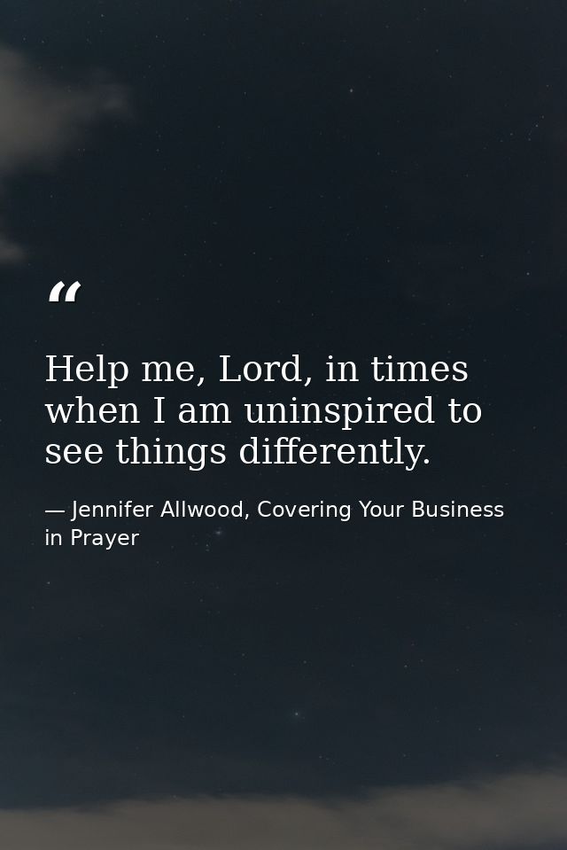 Help me, Lord, in times when I am uninspired to see things differently. — Jennifer Allwood, Covering Your Business in Prayer