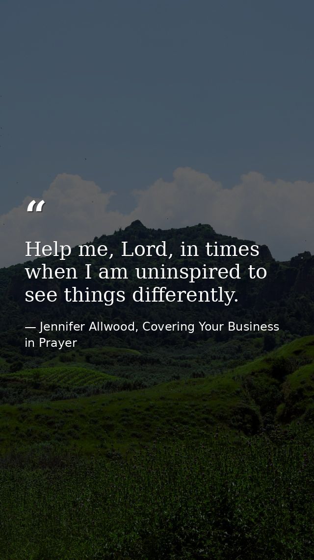 Help me, Lord, in times when I am uninspired to see things differently. — Jennifer Allwood, Covering Your Business in Prayer