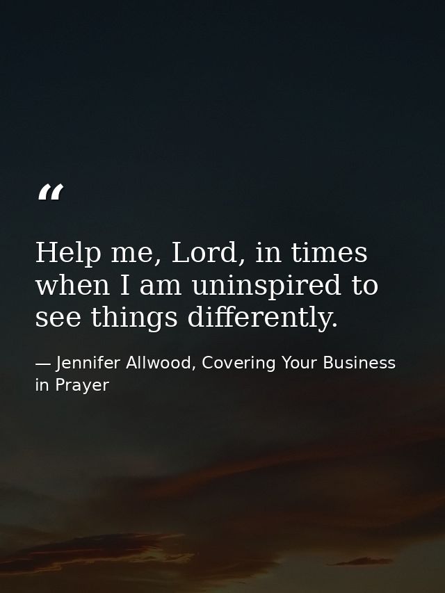 Help me, Lord, in times when I am uninspired to see things differently. — Jennifer Allwood, Covering Your Business in Prayer