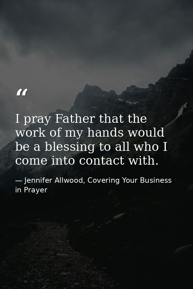 I pray Father that the work of my hands would be a blessing to all who I come into contact with. — Jennifer Allwood, Covering Your Business in Prayer