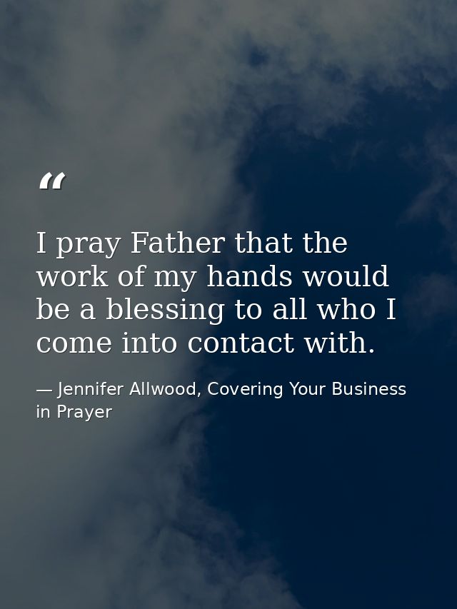 I pray Father that the work of my hands would be a blessing to all who I come into contact with. — Jennifer Allwood, Covering Your Business in Prayer