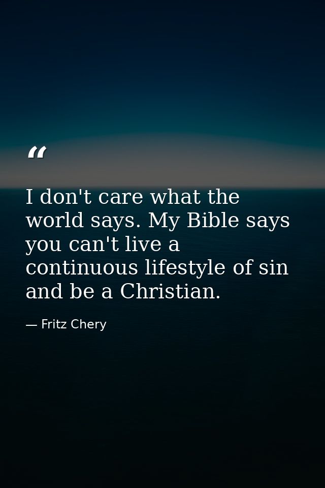 I don't care what the world says. My Bible says you can't live a continuous lifestyle of sin and be a Christian. — Fritz Chery