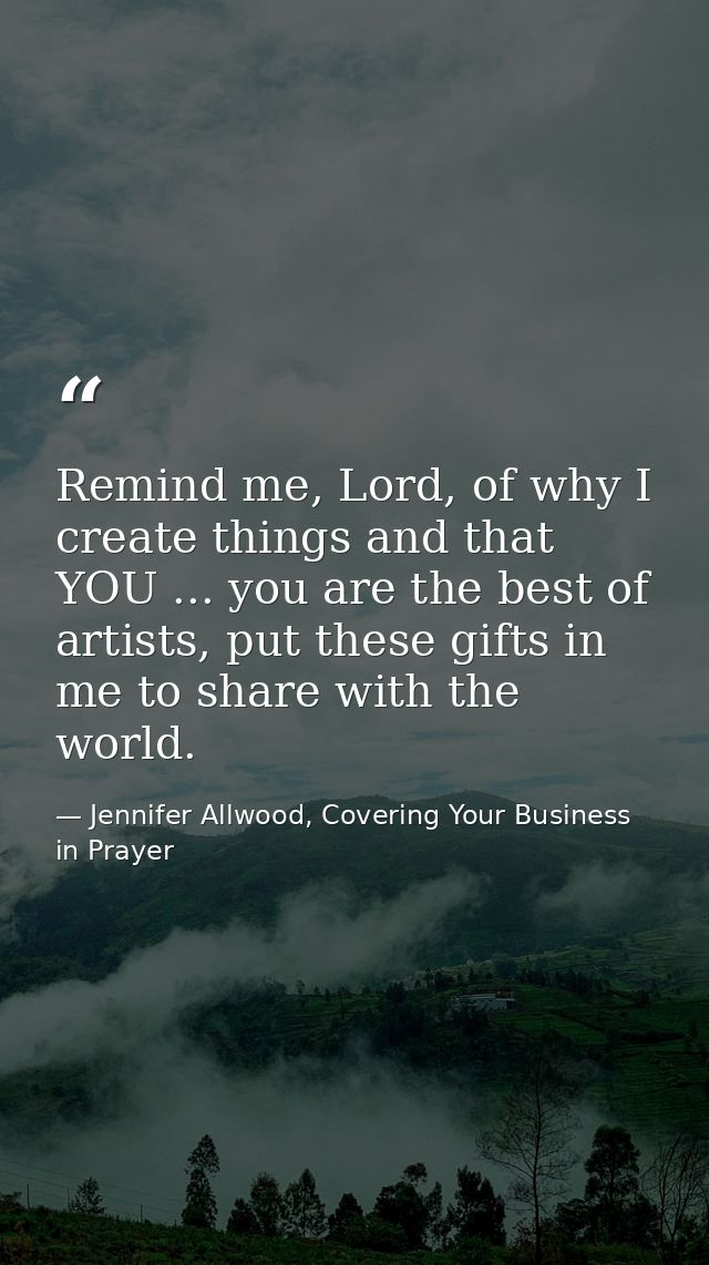 Remind me, Lord, of why I create things and that YOU ... you are the best of artists, put these gifts in me to share wit — Jennifer Allwood, Covering Your Business in Prayer