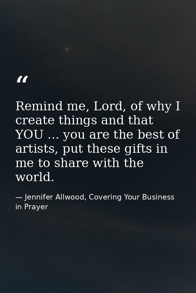 Remind me, Lord, of why I create things and that YOU ... you are the best of artists, put these gifts in me to share wit — Jennifer Allwood, Covering Your Business in Prayer
