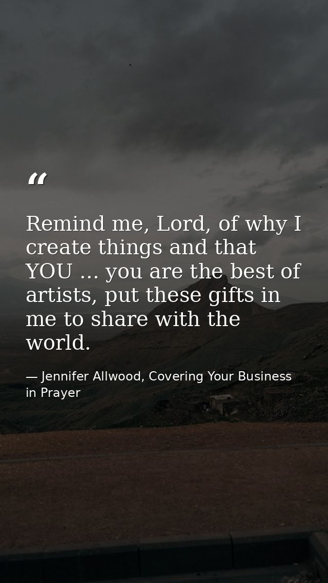 Remind me, Lord, of why I create things and that YOU ... you are the best of artists, put these gifts in me to share wit — Jennifer Allwood, Covering Your Business in Prayer