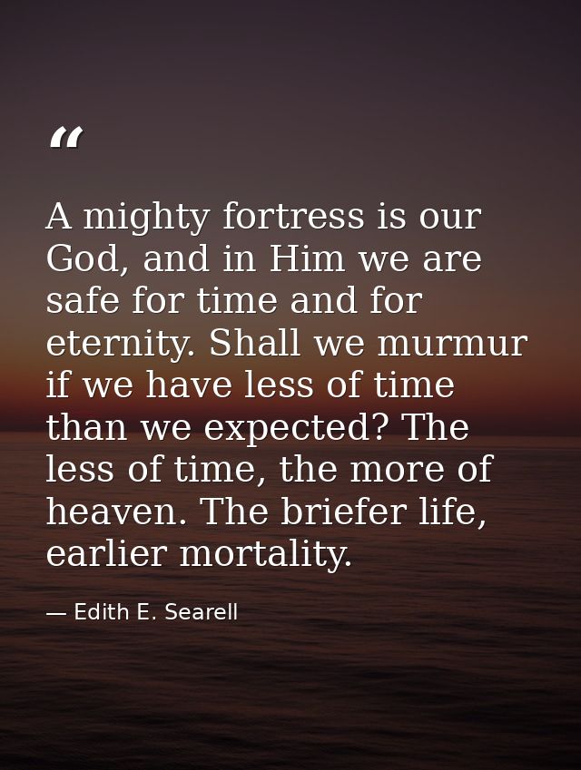 A mighty fortress is our God, and in Him we are safe for time and for eternity. Shall we murmur if we have less of time  — Edith E. Searell