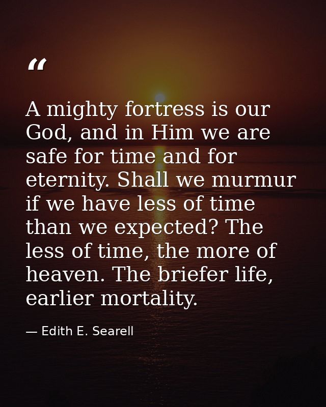 A mighty fortress is our God, and in Him we are safe for time and for eternity. Shall we murmur if we have less of time  — Edith E. Searell