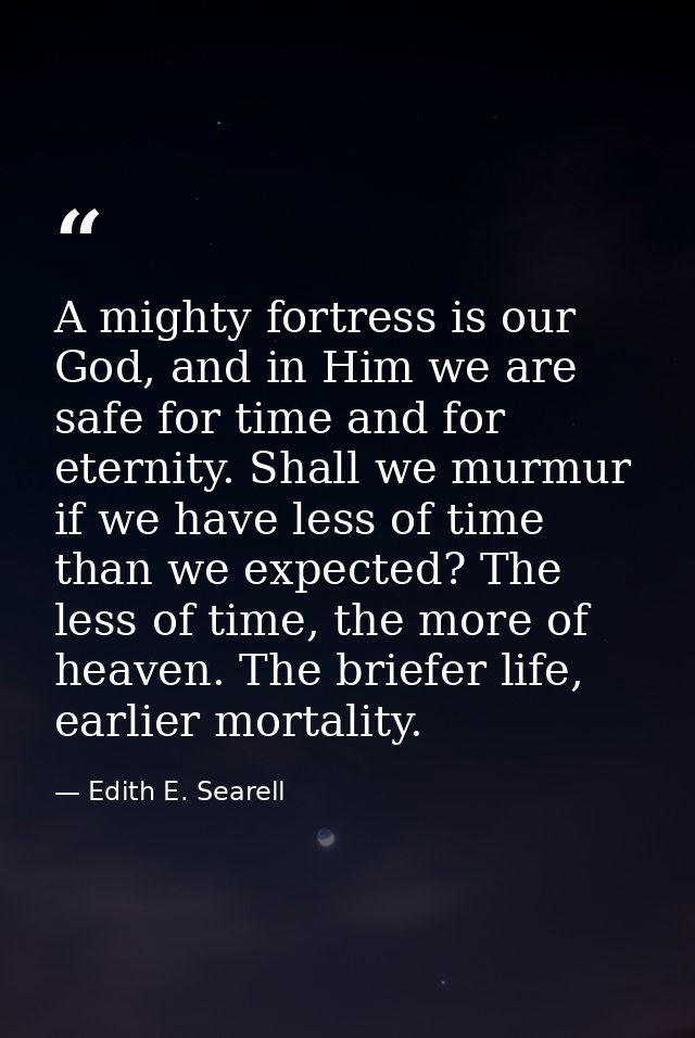 A mighty fortress is our God, and in Him we are safe for time and for eternity. Shall we murmur if we have less of time  — Edith E. Searell