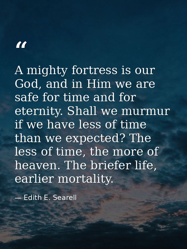 A mighty fortress is our God, and in Him we are safe for time and for eternity. Shall we murmur if we have less of time  — Edith E. Searell