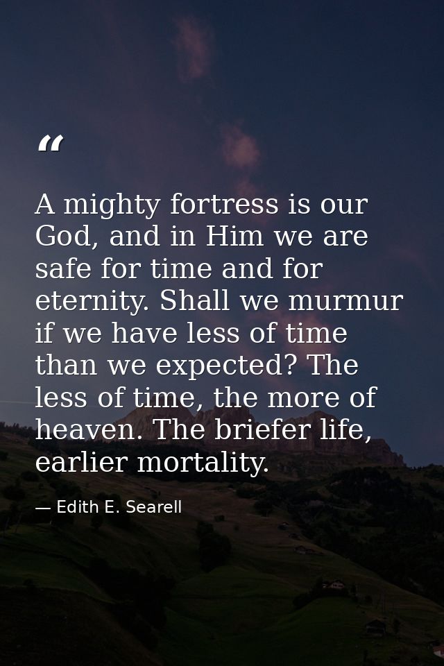 A mighty fortress is our God, and in Him we are safe for time and for eternity. Shall we murmur if we have less of time  — Edith E. Searell
