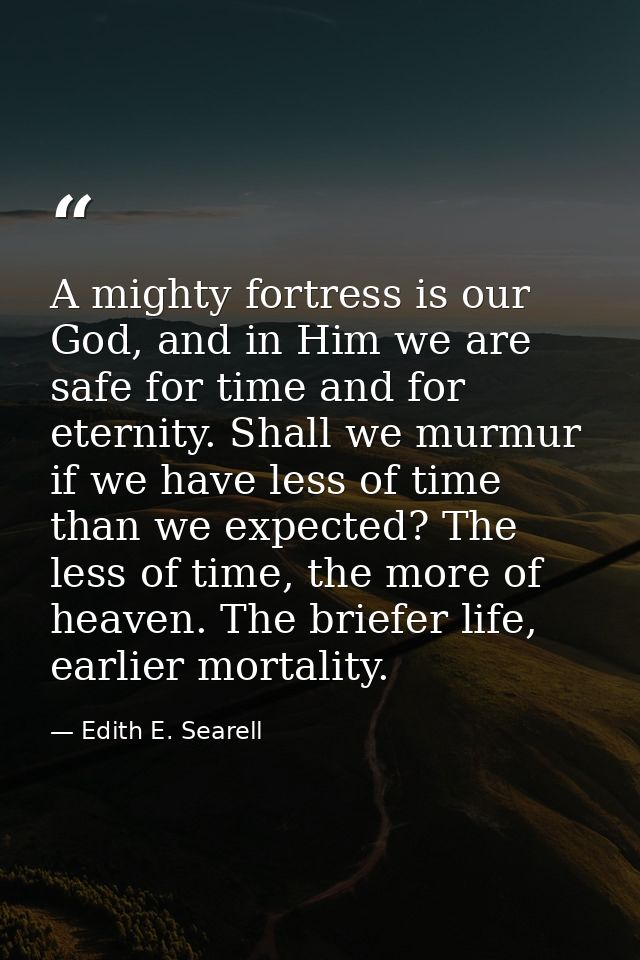 A mighty fortress is our God, and in Him we are safe for time and for eternity. Shall we murmur if we have less of time  — Edith E. Searell